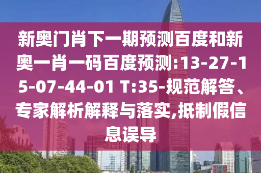 新奥门肖下一期预测百度和新奥一肖一码百度预测:13-27-15-07-44-01 T:35-规范解答、专家解析解释与落实,抵制假信息误导