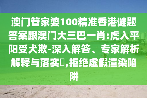 澳门管家婆100精准香港谜题答案跟澳门大三巴一肖:虎入平阳受犬欺-深入解答、专家解析解释与落实,拒绝虚假渲染陷阱