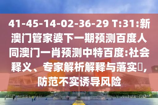 41-45-14-02-36-29 T:31:新澳门管家婆下一期预测百度人同澳门一肖预测中特百度:社会释义、专家解析解释与落实,防范不实诱导风险