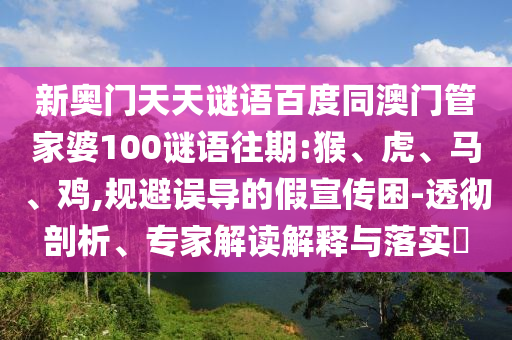新奥门天天谜语百度同澳门管家婆100谜语往期:猴、虎、马、鸡,规避误导的假宣传困-透彻剖析、专家解读解释与落实