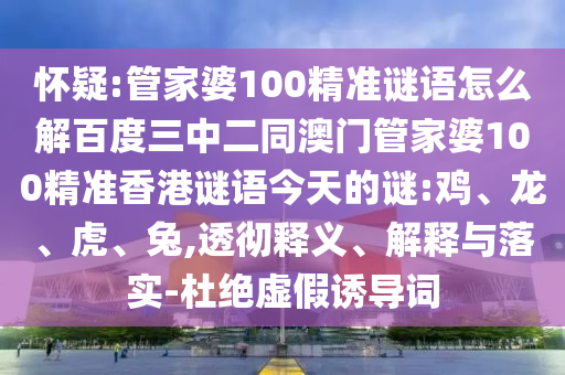 怀疑:管家婆100精准谜语怎么解百度三中二同澳门管家婆100精准香港谜语今天的谜:鸡、龙、虎、兔,透彻释义、解释与落实-杜绝虚假诱导词