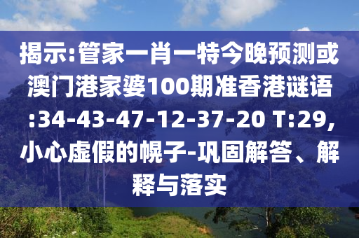 揭示:管家一肖一特今晚预测或澳门港家婆100期准香港谜语:34-43-47-12-37-20 T:29,小心虚假的幌子-巩固解答、解释与落实