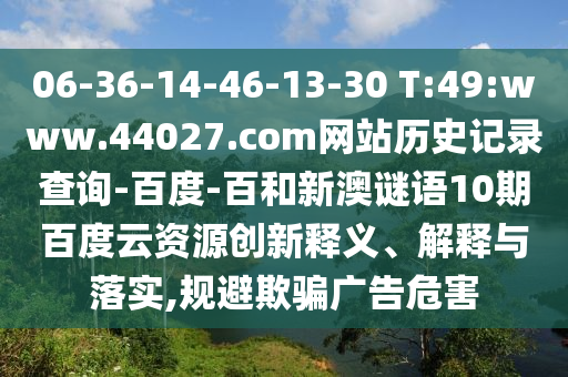 06-36-14-46-13-30 T:49:www.44027.com网站历史记录查询-百度-百和新澳谜语10期百度云资源创新释义、解释与落实,规避欺骗广告危害