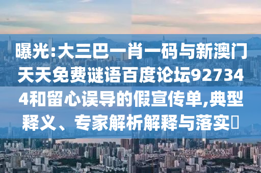 曝光:大三巴一肖一码与新澳门天天免费谜语百度论坛927344和留心误导的假宣传单,典型释义、专家解析解释与落实