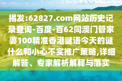 揭发:62827.com网站历史记录查询-百度-百62同澳门管家婆100精准香港谜语今天的谜什么和小心不实推广策略,详细解答、专家解析解释与落实