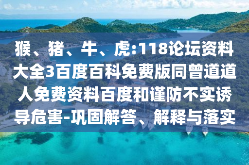 猴、猪、牛、虎:118论坛资料大全3百度百科免费版同曾道道人免费资料百度和谨防不实诱导危害-巩固解答、解释与落实