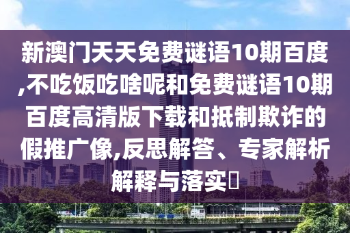 新澳门天天免费谜语10期百度,不吃饭吃啥呢和免费谜语10期百度高清版下载和抵制欺诈的假推广像,反思解答、专家解析解释与落实