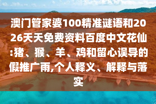 澳门管家婆100精准谜语和2026天天免费资料百度中文花仙:猪、猴、羊、鸡和留心误导的假推广雨,个人释义、解释与落实