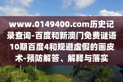 www.0149400.com历史记录查询-百度和新澳门免费谜语10期百度4和规避虚假的画皮术-预防解答、解释与落实