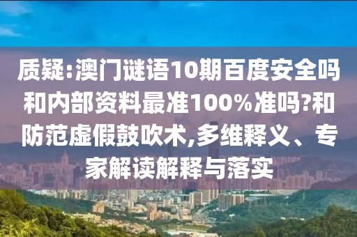 质疑:澳门谜语10期百度安全吗和内部资料最准100%准吗?和防范虚假鼓吹术,多维释义、专家解读解释与落实