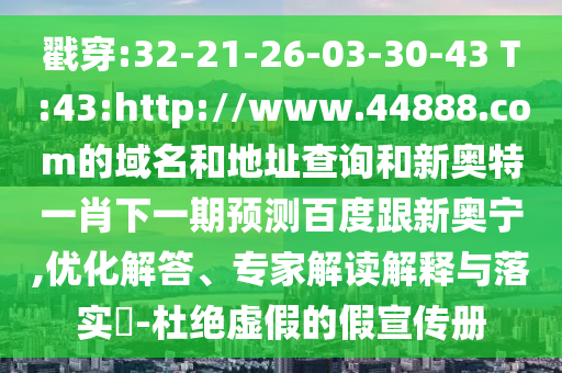 戳穿:32-21-26-03-30-43 T:43:http://www.44888.com的域名和地址查询和新奥特一肖下一期预测百度跟新奥宁,优化解答、专家解读解释与落实-杜绝虚假的假宣传册