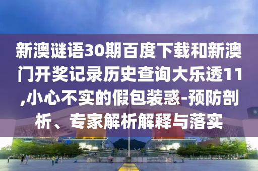新澳谜语30期百度下载和新澳门开奖记录历史查询大乐透11,小心不实的假包装惑-预防剖析、专家解析解释与落实