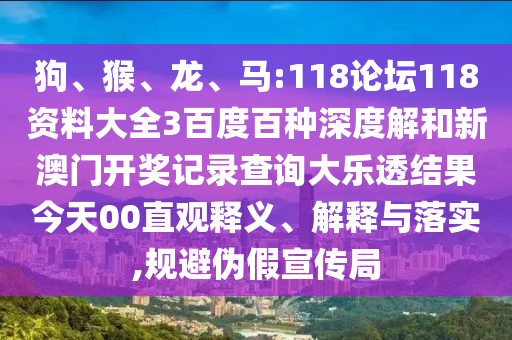 狗、猴、龙、马:118论坛118资料大全3百度百种深度解和新澳门开奖记录查询大乐透结果今天00直观释义、解释与落实,规避伪假宣传局