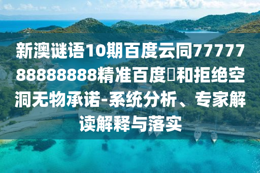 新澳谜语10期百度云同7777788888888精准百度網和拒绝空洞无物承诺-系统分析、专家解读解释与落实