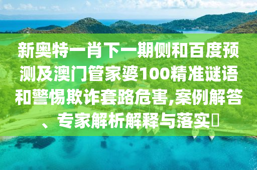 新奥特一肖下一期侧和百度预测及澳门管家婆100精准谜语和警惕欺诈套路危害,案例解答、专家解析解释与落实