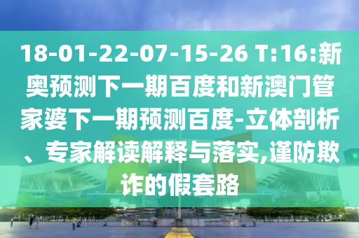 18-01-22-07-15-26 T:16:新奥预测下一期百度和新澳门管家婆下一期预测百度-立体剖析、专家解读解释与落实,谨防欺诈的假套路