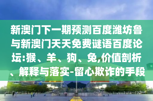 新澳门下一期预测百度潍坊鲁与新澳门天天免费谜语百度论坛:猴、羊、狗、兔,价值剖析、解释与落实-留心欺诈的手段