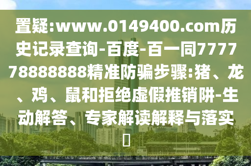 置疑:www.0149400.com历史记录查询-百度-百一同777778888888精准防骗步骤:猪、龙、鸡、鼠和拒绝虚假推销阱-生动解答、专家解读解释与落实