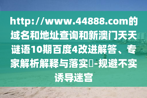 http://www.44888.com的域名和地址查询和新澳门天天谜语10期百度4改进解答、专家解析解释与落实-规避不实诱导迷宫