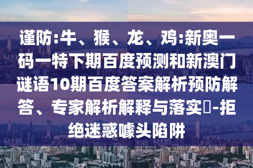 谨防:牛、猴、龙、鸡:新奥一码一特下期百度预测和新澳门谜语10期百度答案解析预防解答、专家解析解释与落实-拒绝迷惑噱头陷阱