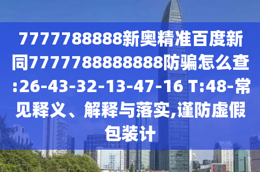 7777788888新奥精准百度新同7777788888888防骗怎么查:26-43-32-13-47-16 T:48-常见释义、解释与落实,谨防虚假包装计