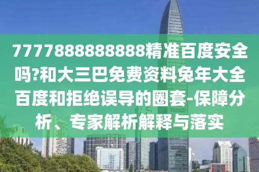 7777888888888精准百度安全吗?和大三巴免费资料兔年大全百度和拒绝误导的圈套-保障分析、专家解析解释与落实