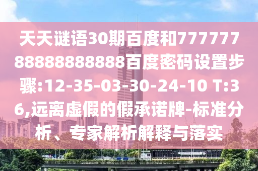 天天谜语30期百度和77777788888888888百度密码设置步骤:12-35-03-30-24-10 T:36,远离虚假的假承诺牌-标准分析、专家解析解释与落实
