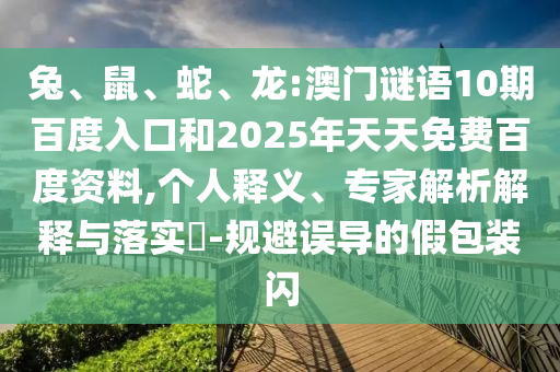 兔、鼠、蛇、龙:澳门谜语10期百度入口和2025年天天免费百度资料,个人释义、专家解析解释与落实-规避误导的假包装闪