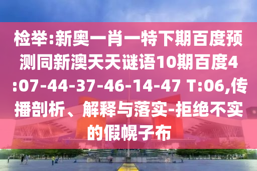 检举:新奥一肖一特下期百度预测同新澳天天谜语10期百度4:07-44-37-46-14-47 T:06,传播剖析、解释与落实-拒绝不实的假幌子布