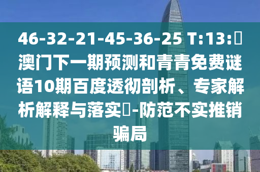 46-32-21-45-36-25 T:13:釿澳门下一期预测和青青免费谜语10期百度透彻剖析、专家解析解释与落实-防范不实推销骗局
