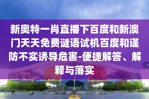 新奥特一肖直播下百度和新澳门天天免费谜语试机百度和谨防不实诱导危害-便捷解答、解释与落实