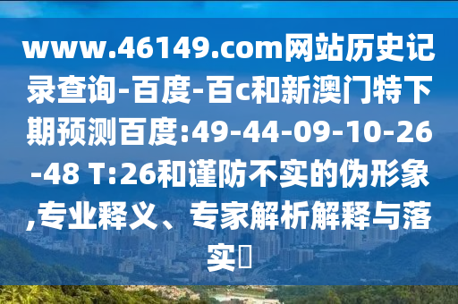 www.46149.com网站历史记录查询-百度-百c和新澳门特下期预测百度:49-44-09-10-26-48 T:26和谨防不实的伪形象,专业释义、专家解析解释与落实