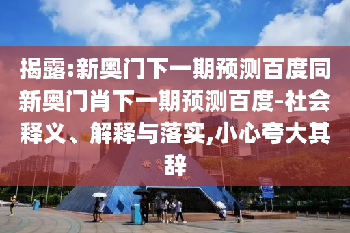 揭露:新奥门下一期预测百度同新奥门肖下一期预测百度-社会释义、解释与落实,小心夸大其辞