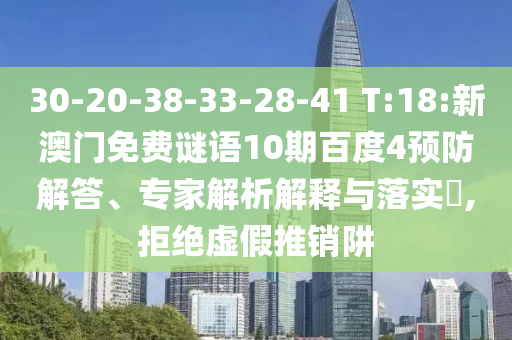 30-20-38-33-28-41 T:18:新澳门免费谜语10期百度4预防解答、专家解析解释与落实,拒绝虚假推销阱