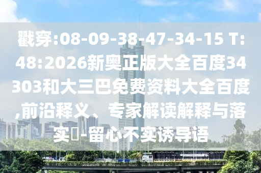 戳穿:08-09-38-47-34-15 T:48:2026新奥正版大全百度34303和大三巴免费资料大全百度,前沿释义、专家解读解释与落实-留心不实诱导语