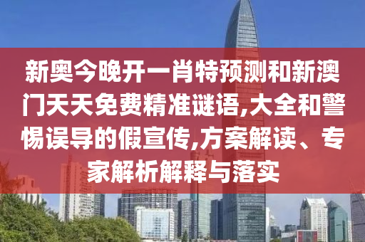 新奥今晚开一肖特预测和新澳门天天免费精准谜语,大全和警惕误导的假宣传,方案解读、专家解析解释与落实