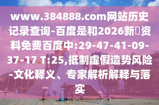 www.384888.com网站历史记录查询-百度是和2026新奧资料免费百度中:29-47-41-09-37-17 T:25,抵制虚假造势风险-文化释义、专家解析解释与落实