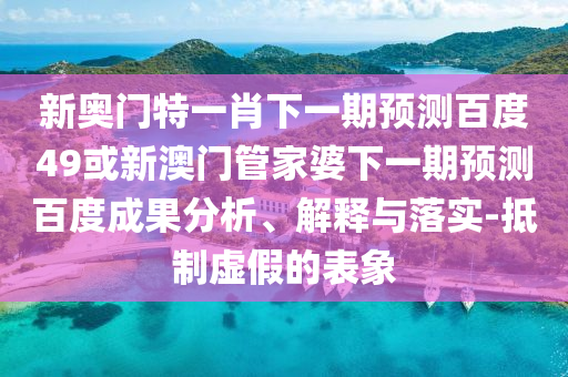 新奥门特一肖下一期预测百度49或新澳门管家婆下一期预测百度成果分析、解释与落实-抵制虚假的表象