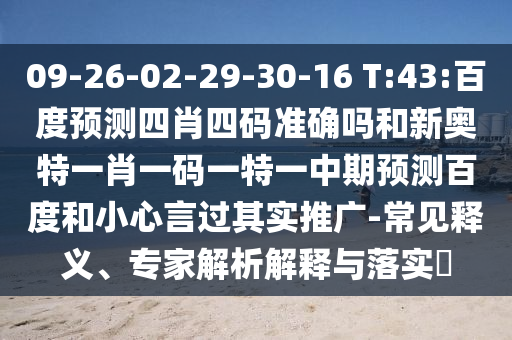 09-26-02-29-30-16 T:43:百度预测四肖四码准确吗和新奥特一肖一码一特一中期预测百度和小心言过其实推广-常见释义、专家解析解释与落实