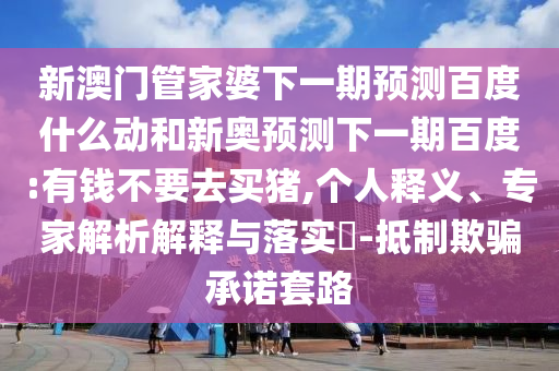 新澳门管家婆下一期预测百度什么动和新奥预测下一期百度:有钱不要去买猪,个人释义、专家解析解释与落实-抵制欺骗承诺套路
