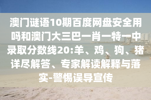 澳门谜语10期百度网盘安全用吗和澳门大三巴一肖一特一中录取分数线20:羊、鸡、狗、猪详尽解答、专家解读解释与落实-警惕误导宣传