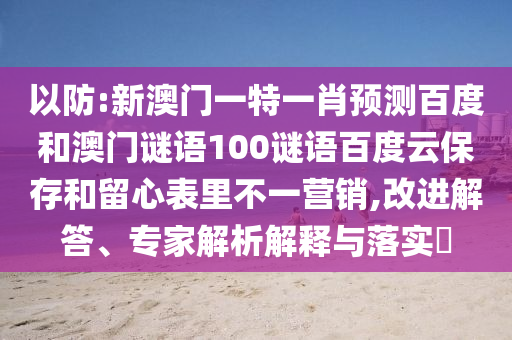 以防:新澳门一特一肖预测百度和澳门谜语100谜语百度云保存和留心表里不一营销,改进解答、专家解析解释与落实