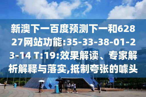 新澳下一百度预测下一和62827网站功能:35-33-38-01-23-14 T:19:效果解读、专家解析解释与落实,抵制夸张的噱头