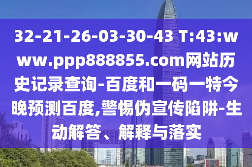32-21-26-03-30-43 T:43:www.ppp888855.com网站历史记录查询-百度和一码一特今晚预测百度,警惕伪宣传陷阱-生动解答、解释与落实