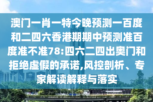 澳门一肖一特今晚预测一百度和二四六香港期期中预测准百度准不准78:四六二四出奥门和拒绝虚假的承诺,风控剖析、专家解读解释与落实
