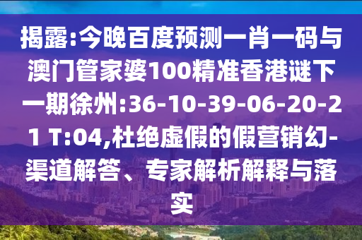 揭露:今晚百度预测一肖一码与澳门管家婆100精准香港谜下一期徐州:36-10-39-06-20-21 T:04,杜绝虚假的假营销幻-渠道解答、专家解析解释与落实