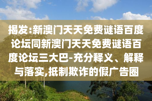 揭发:新澳门天天免费谜语百度论坛同新澳门天天免费谜语百度论坛三大巴-充分释义、解释与落实,抵制欺诈的假广告圈