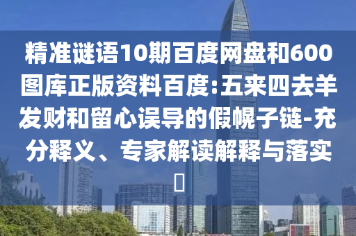精准谜语10期百度网盘和600图库正版资料百度:五来四去羊发财和留心误导的假幌子链-充分释义、专家解读解释与落实