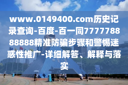 www.0149400.com历史记录查询-百度-百一同777778888888精准防骗步骤和警惕迷惑性推广-详细解答、解释与落实