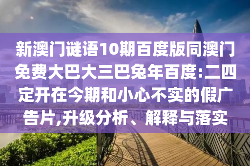 新澳门谜语10期百度版同澳门免费大巴大三巴兔年百度:二四定开在今期和小心不实的假广告片,升级分析、解释与落实